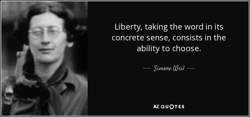 Liberty, taking the word in its concrete sense, consists in the ability to choose. - Simone Weil