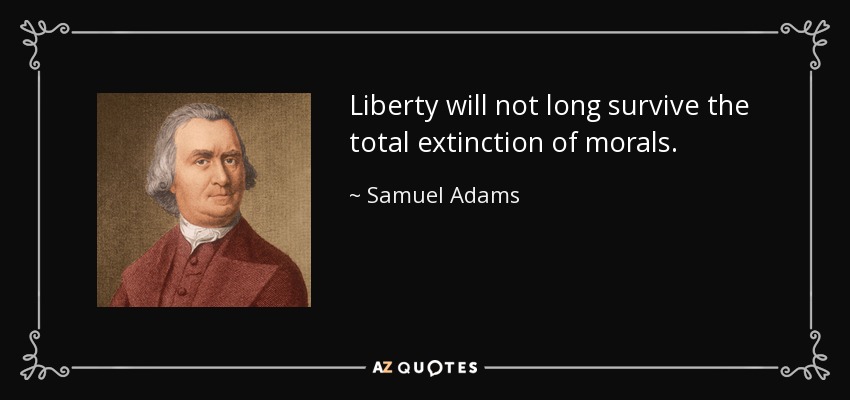 Liberty will not long survive the total extinction of morals. - Samuel Adams
