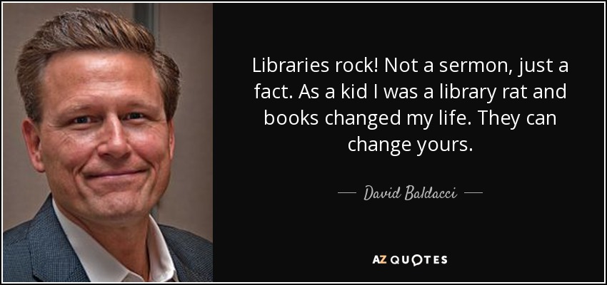 Libraries rock! Not a sermon, just a fact. As a kid I was a library rat and books changed my life. They can change yours. - David Baldacci