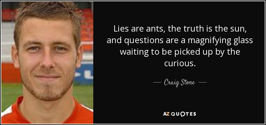 Lies are ants, the truth is the sun, and questions are a magnifying glass waiting to be picked up by the curious. - Craig Stone