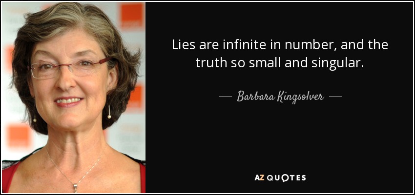 Lies are infinite in number, and the truth so small and singular. - Barbara Kingsolver