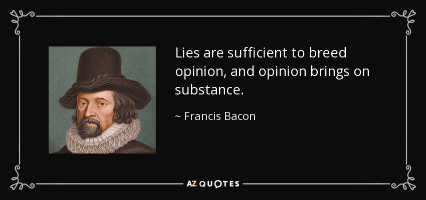 Lies are sufficient to breed opinion, and opinion brings on substance. - Francis Bacon
