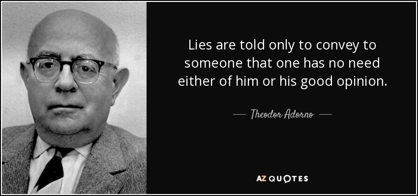 Lies are told only to convey to someone that one has no need either of him or his good opinion. - Theodor Adorno