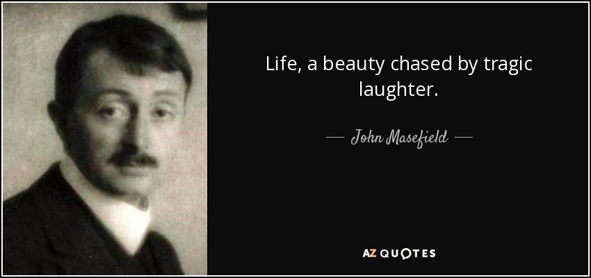 Life, a beauty chased by tragic laughter. - John Masefield