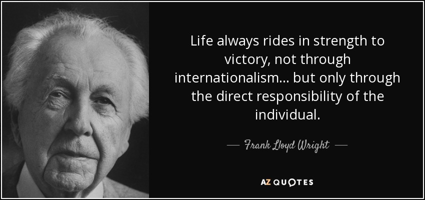Life always rides in strength to victory, not through internationalism... but only through the direct responsibility of the individual. - Frank Lloyd Wright