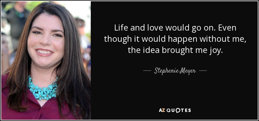 Life and love would go on. Even though it would happen without me, the idea brought me joy. - Stephenie Meyer