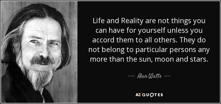 Life and Reality are not things you can have for yourself unless you accord them to all others. They do not belong to particular persons any more than the sun, moon and stars. - Alan Watts