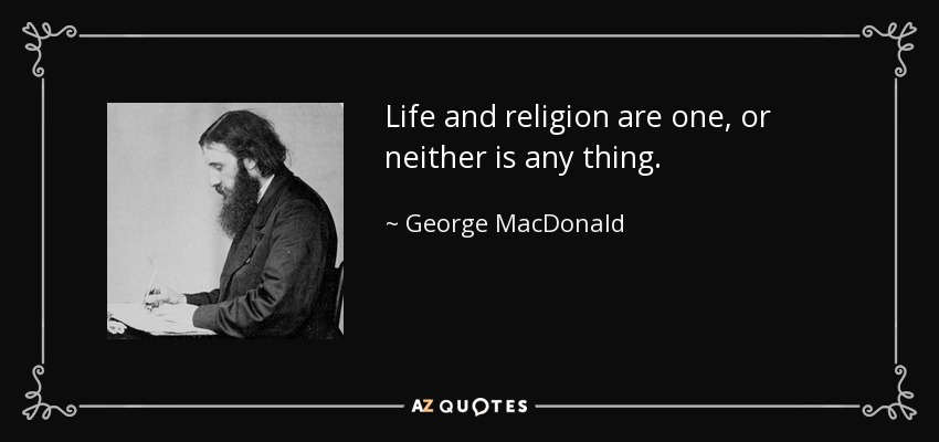 Life and religion are one, or neither is any thing. - George MacDonald