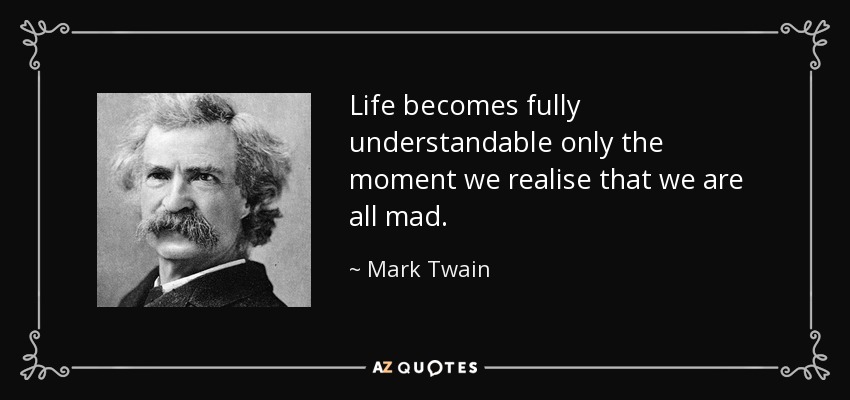 Life becomes fully understandable only the moment we realise that we are all mad. - Mark Twain