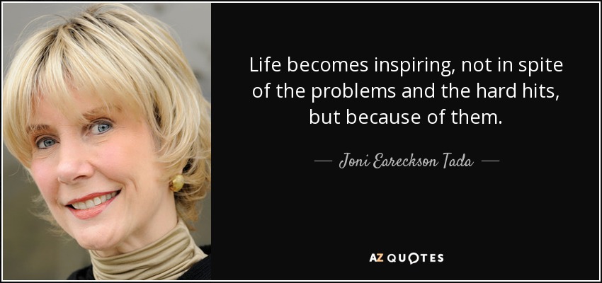 Life becomes inspiring, not in spite of the problems and the hard hits, but because of them. - Joni Eareckson Tada