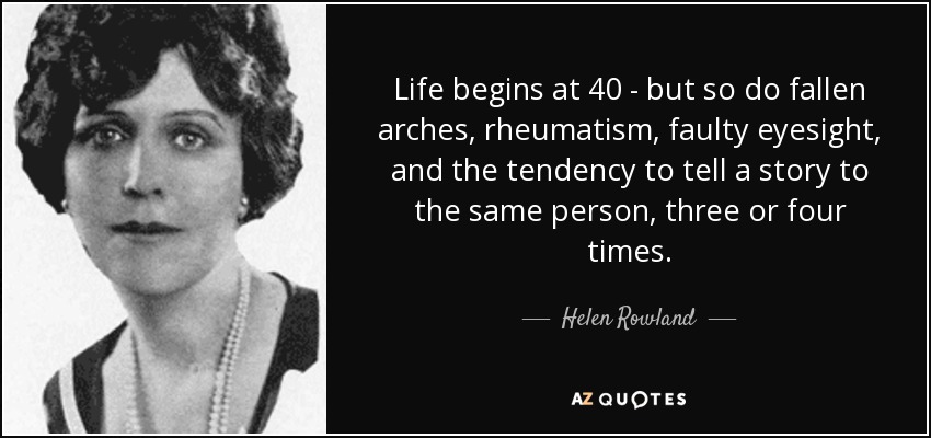 Life begins at 40 - but so do fallen arches, rheumatism, faulty eyesight, and the tendency to tell a story to the same person, three or four times. - Helen Rowland