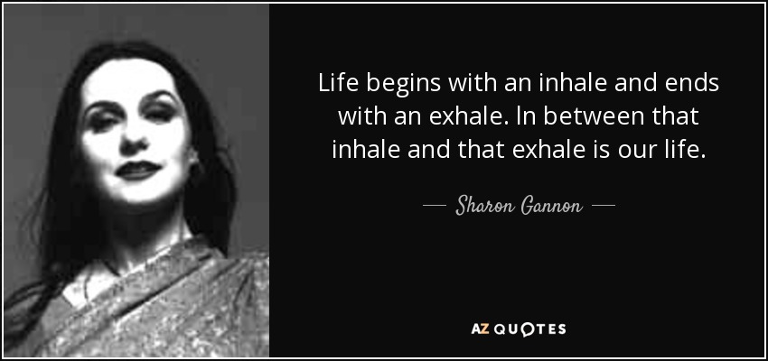 Life begins with an inhale and ends with an exhale. ln between that inhale and that exhale is our life. - Sharon Gannon