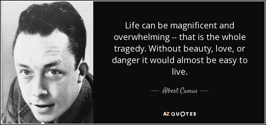 Life can be magnificent and overwhelming -- that is the whole tragedy. Without beauty, love, or danger it would almost be easy to live. - Albert Camus