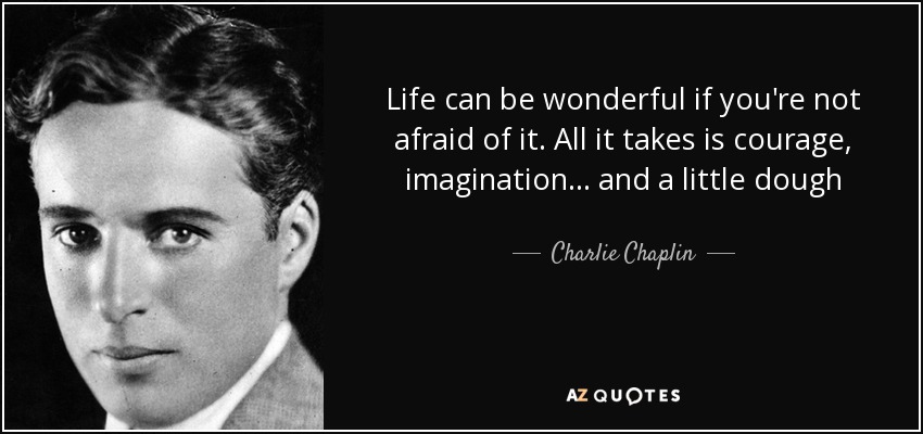 Life can be wonderful if you're not afraid of it. All it takes is courage, imagination ... and a little dough - Charlie Chaplin