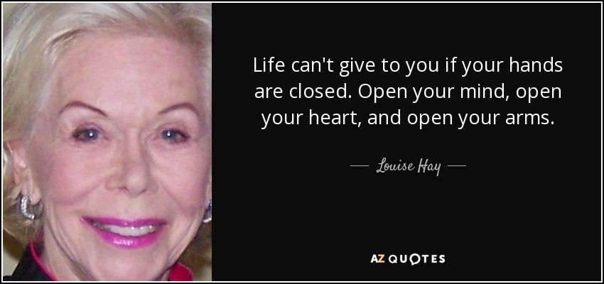 Life can't give to you if your hands are closed. Open your mind, open your heart, and open your arms. - Louise Hay