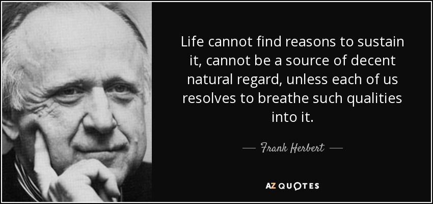 Life cannot find reasons to sustain it, cannot be a source of decent natural regard, unless each of us resolves to breathe such qualities into it. - Frank Herbert