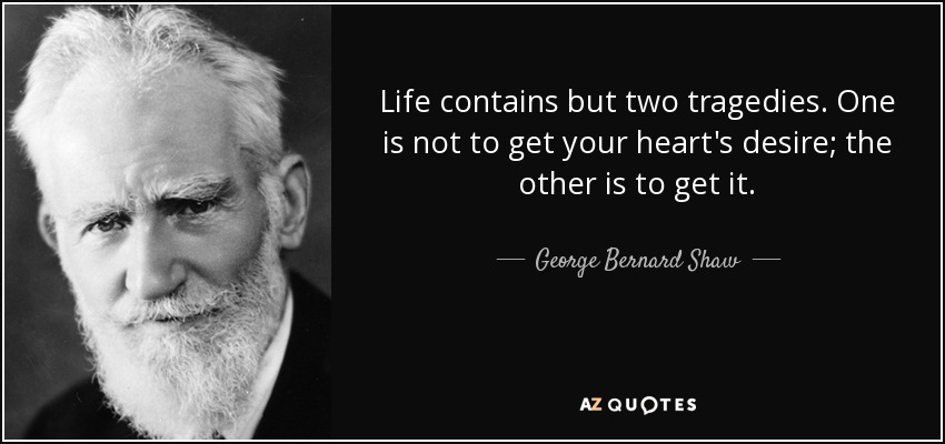 Life contains but two tragedies. One is not to get your heart's desire; the other is to get it. - George Bernard Shaw