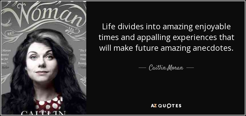Life divides into amazing enjoyable times and appalling experiences that will make future amazing anecdotes. - Caitlin Moran