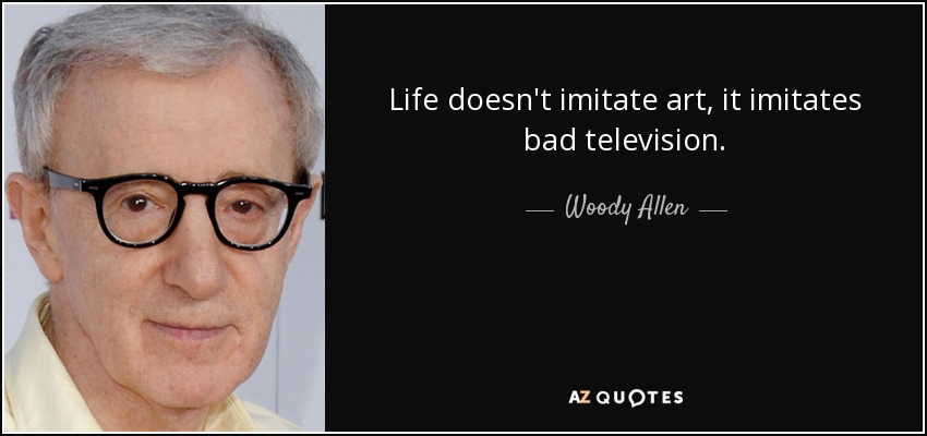 Life doesn't imitate art, it imitates bad television. - Woody Allen