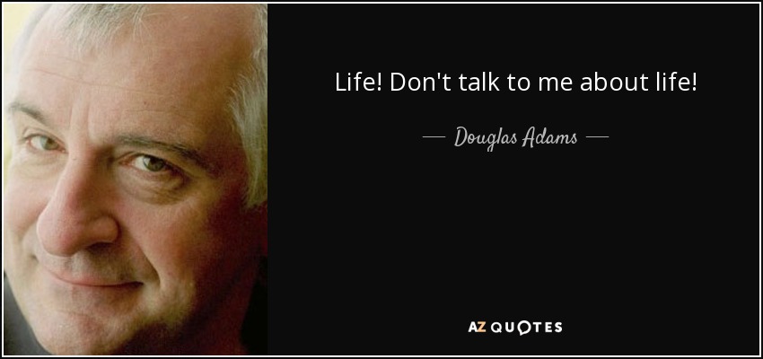 Life! Don't talk to me about life! - Douglas Adams