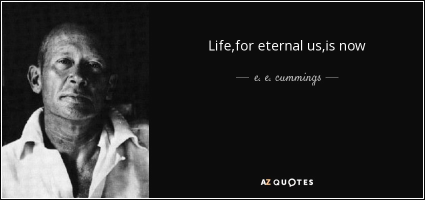 Life ,for eternal us,is now - e. e. cummings