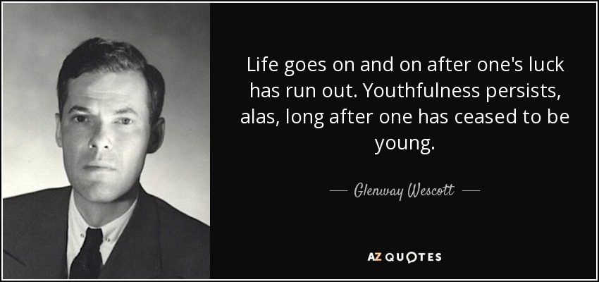 Life goes on and on after one's luck has run out. Youthfulness persists, alas, long after one has ceased to be young. - Glenway Wescott