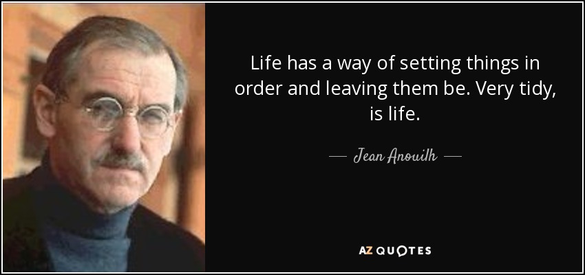 Life has a way of setting things in order and leaving them be. Very tidy, is life. - Jean Anouilh