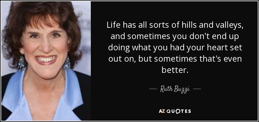 Life has all sorts of hills and valleys, and sometimes you don't end up doing what you had your heart set out on, but sometimes that's even better. - Ruth Buzzi