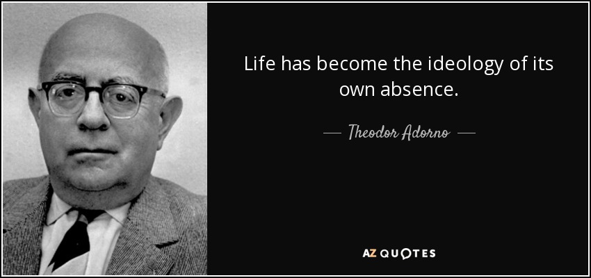 Life has become the ideology of its own absence. - Theodor Adorno
