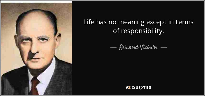 Life has no meaning except in terms of responsibility. - Reinhold Niebuhr