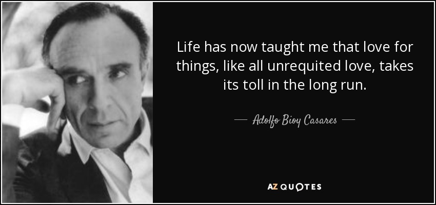 Life has now taught me that love for things, like all unrequited love, takes its toll in the long run. - Adolfo Bioy Casares