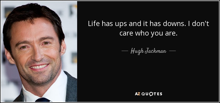 Life has ups and it has downs. I don't care who you are. - Hugh Jackman