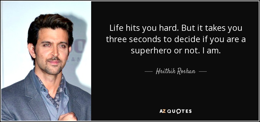 Life hits you hard. But it takes you three seconds to decide if you are a superhero or not. I am. - Hrithik Roshan