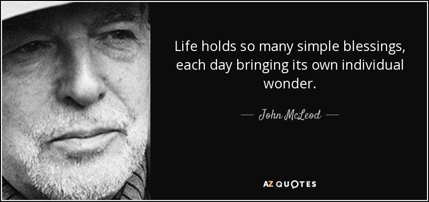 Life holds so many simple blessings, each day bringing its own individual wonder. - John McLeod