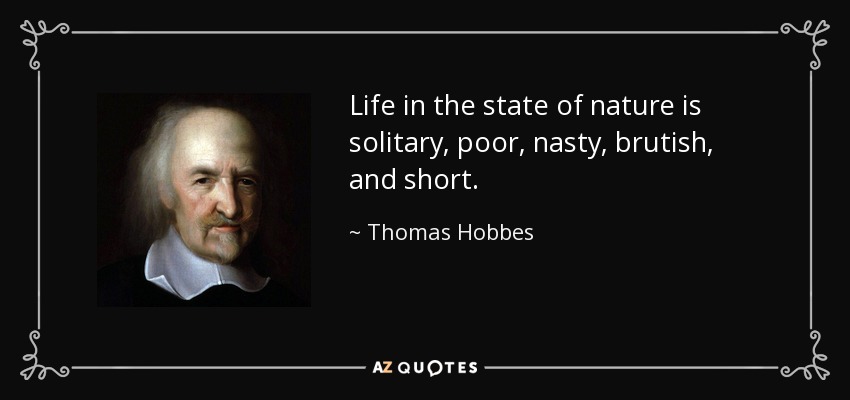 Life in the state of nature is solitary, poor, nasty, brutish, and short. - Thomas Hobbes