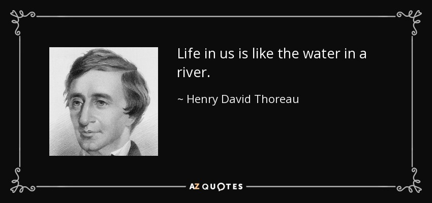 Life in us is like the water in a river. - Henry David Thoreau