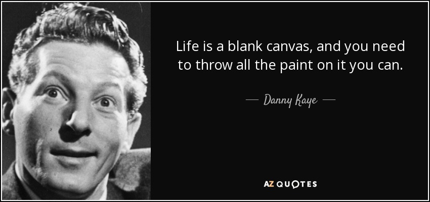 Life is a blank canvas, and you need to throw all the paint on it you can. - Danny Kaye