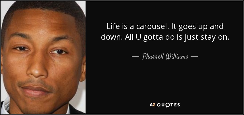 Life is a carousel. It goes up and down. All U gotta do is just stay on. - Pharrell Williams
