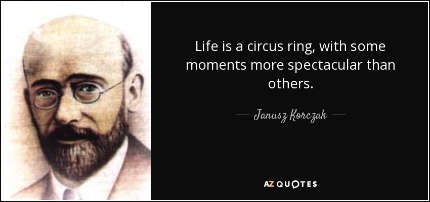 Life is a circus ring, with some moments more spectacular than others. - Janusz Korczak
