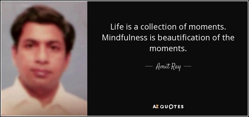 Life is a collection of moments. Mindfulness is beautification of the moments. - Amit Ray