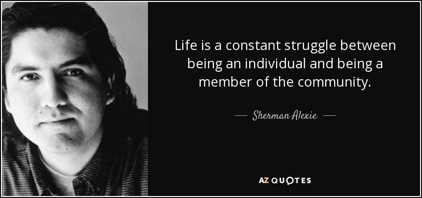 Life is a constant struggle between being an individual and being a member of the community. - Sherman Alexie