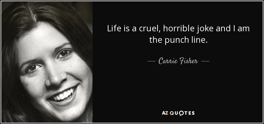 Life is a cruel, horrible joke and I am the punch line. - Carrie Fisher