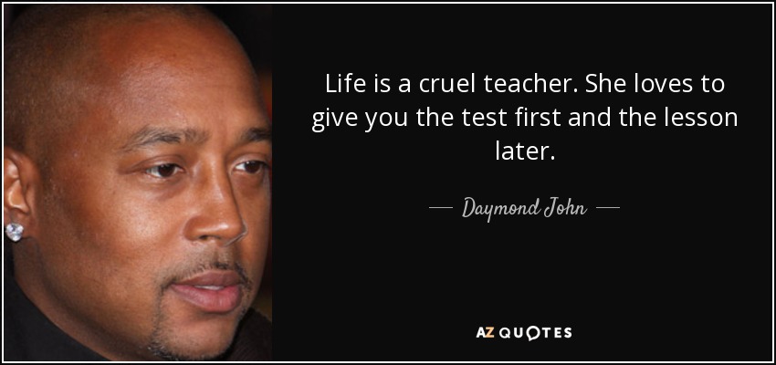 Life is a cruel teacher. She loves to give you the test first and the lesson later. - Daymond John