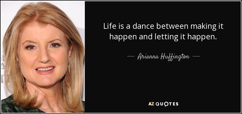Life is a dance between making it happen and letting it happen. - Arianna Huffington