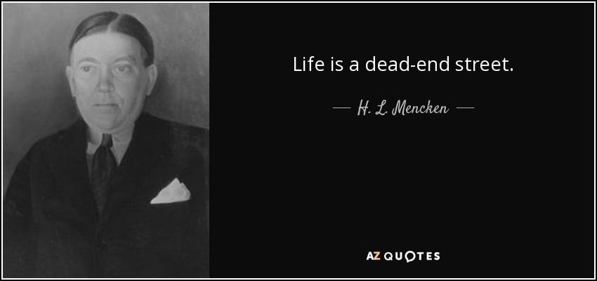 Life is a dead-end street. - H. L. Mencken