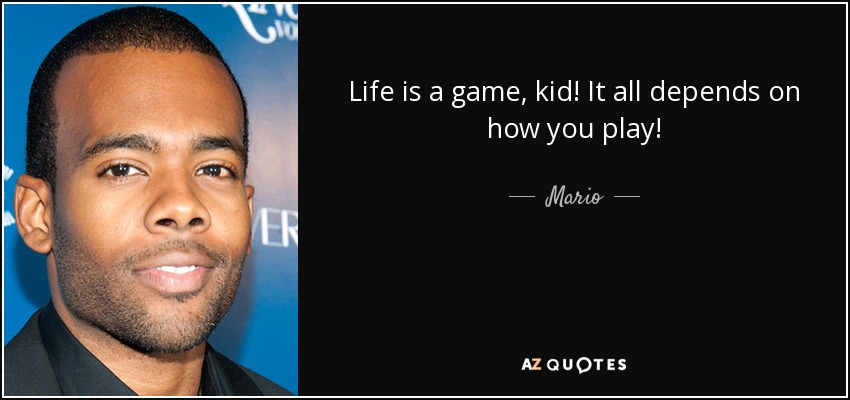 Mario quote: Life is a game, kid! It all depends on how