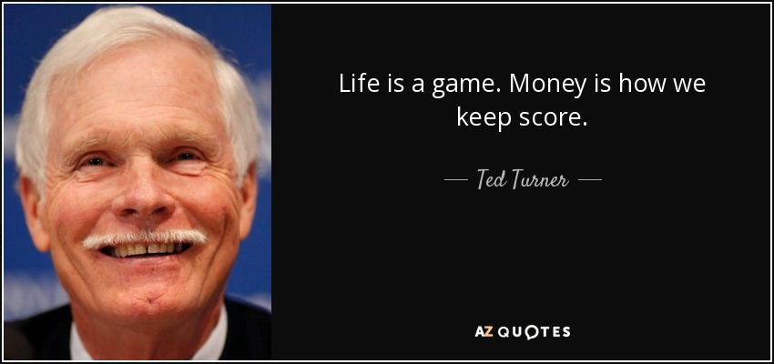 Life is a game. Money is how we keep score. - Ted Turner