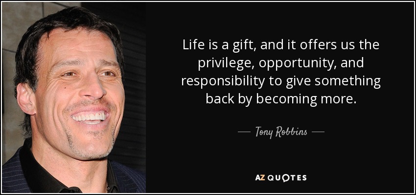 Life is a gift, and it offers us the privilege, opportunity, and responsibility to give something back by becoming more. - Tony Robbins