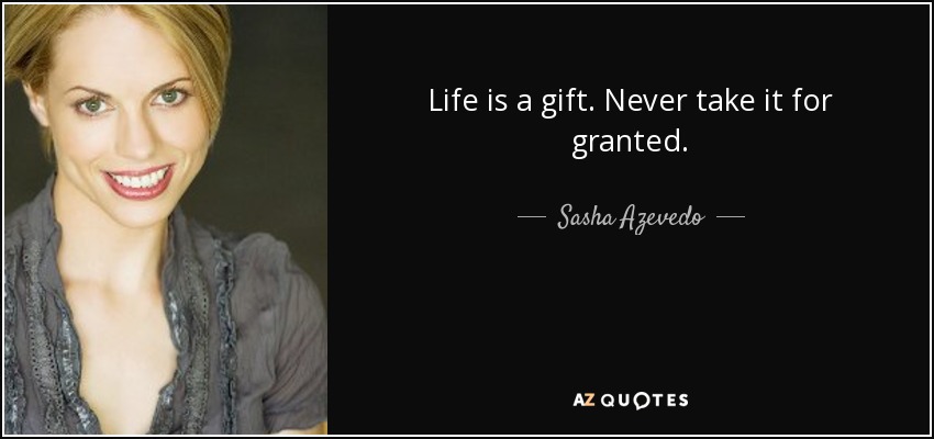 Life is a gift. Never take it for granted. - Sasha Azevedo