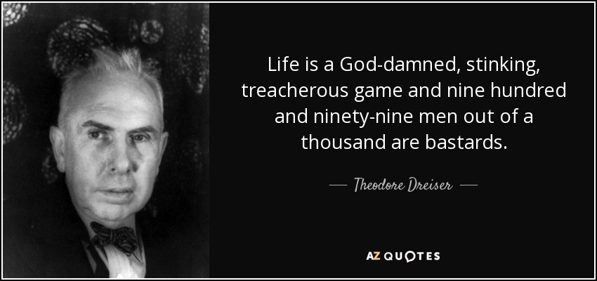Life is a God-damned, stinking, treacherous game and nine hundred and ninety-nine men out of a thousand are bastards. - Theodore Dreiser
